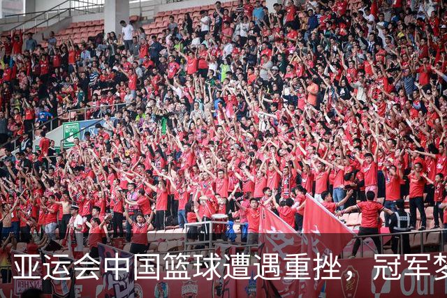 亚运会中国篮球遭遇重挫，冠军梦成泡影